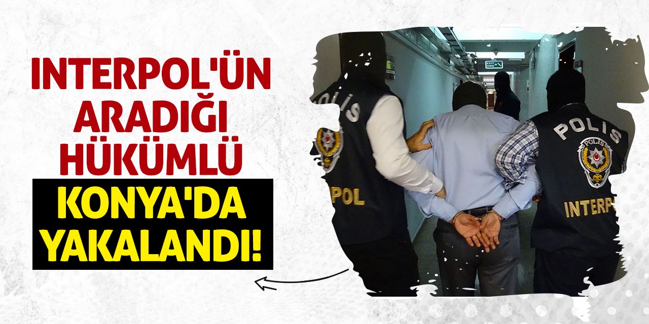 Interpol'ün Aradığı Hükümlü Konya'da Yakalandı!