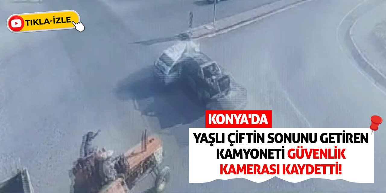 Konya'da Yaşlı Çiftin Sonunu Getiren Kamyoneti Güvenlik Kamerası Kaydetti!