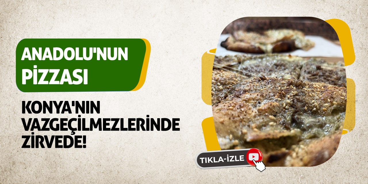 'Anadolu'nun pizzası' Konya'nın Vazgeçilmezlerinde Zirvede!