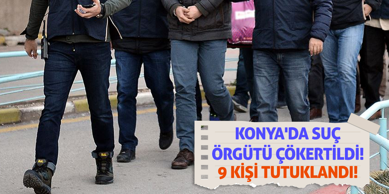 Konya'da suç örgütü çökertildi! 9 kişi tutuklandı!