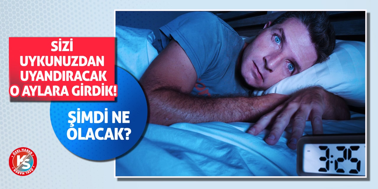 Sizi uykunuzdan uyandıracak o aylara girdik! Şimdi ne olacak?