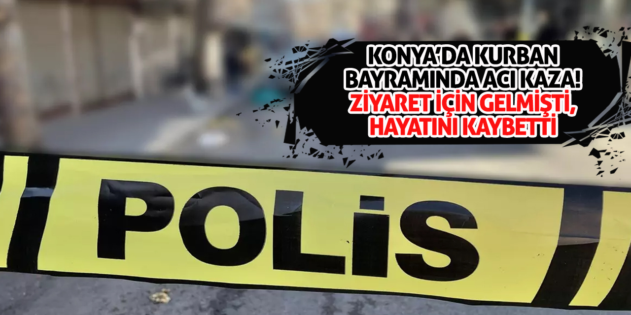 Konya'da Kurban Bayramında Acı Kaza! Ziyaret İçin Gelmişti, Hayatını Kaybetti