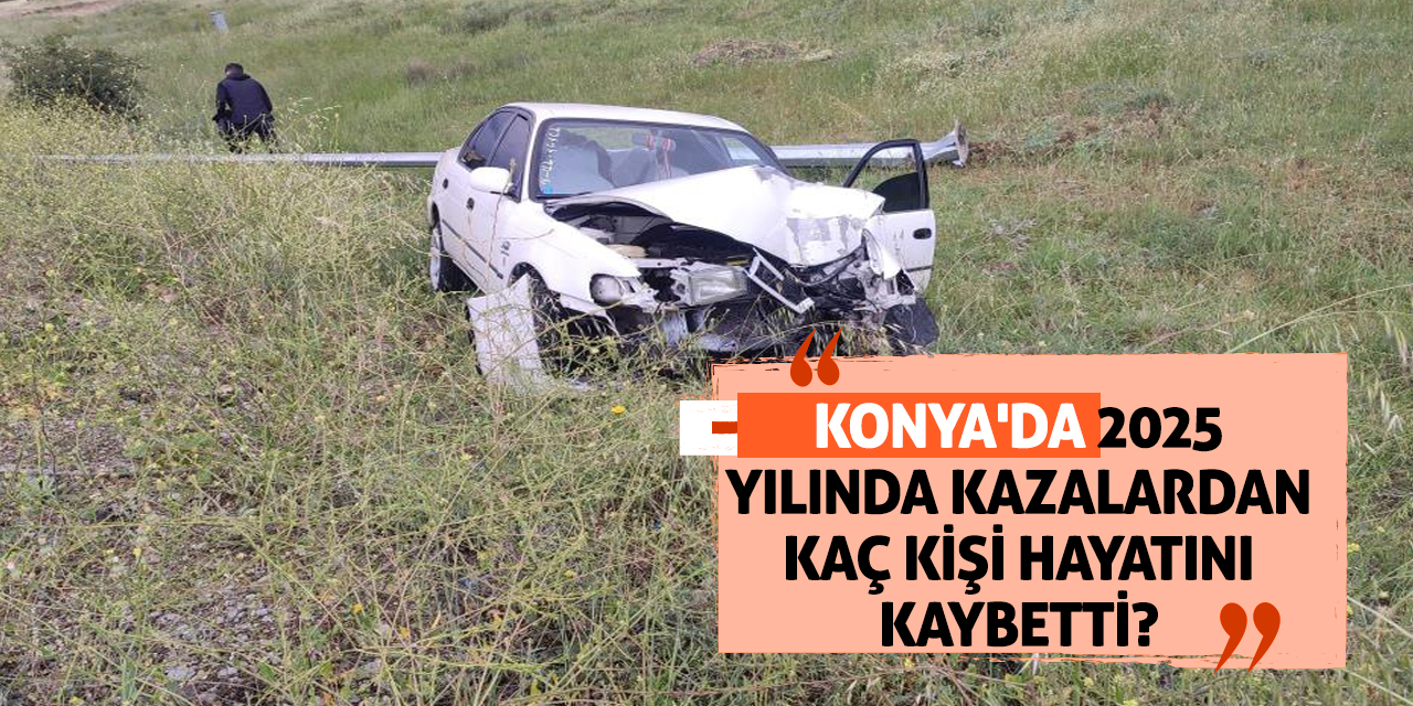 Konya'da 2025 yılında kazalardan kaç kişi hayatını kaybetti?