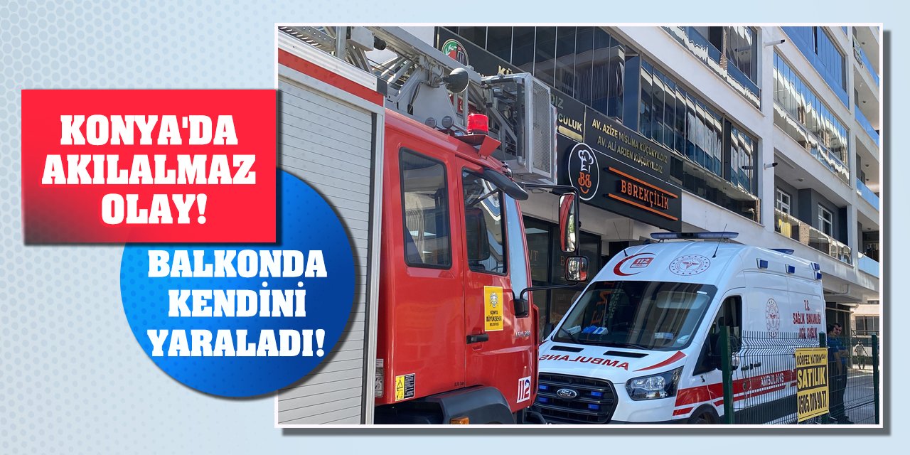 Konya'da akılalmaz olay! Balkonda kendini yaraladı!