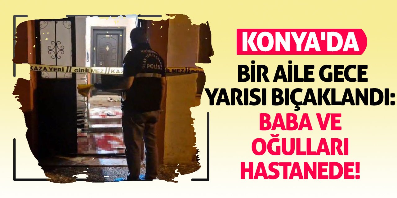 Konya'da Bir Aile Gece Yarısı Bıçaklandı: Baba ve Oğulları Hastanede!