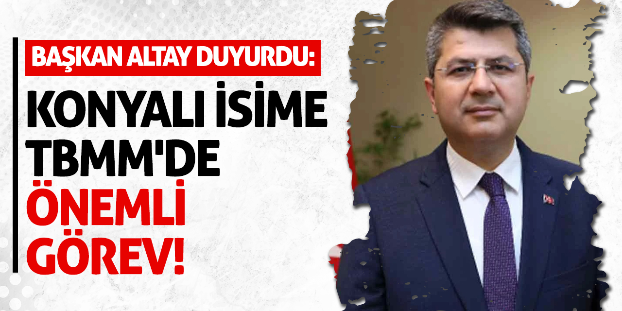 Başkan Altay Duyurdu: Konyalı İsime TBMM'de Önemli Görev!