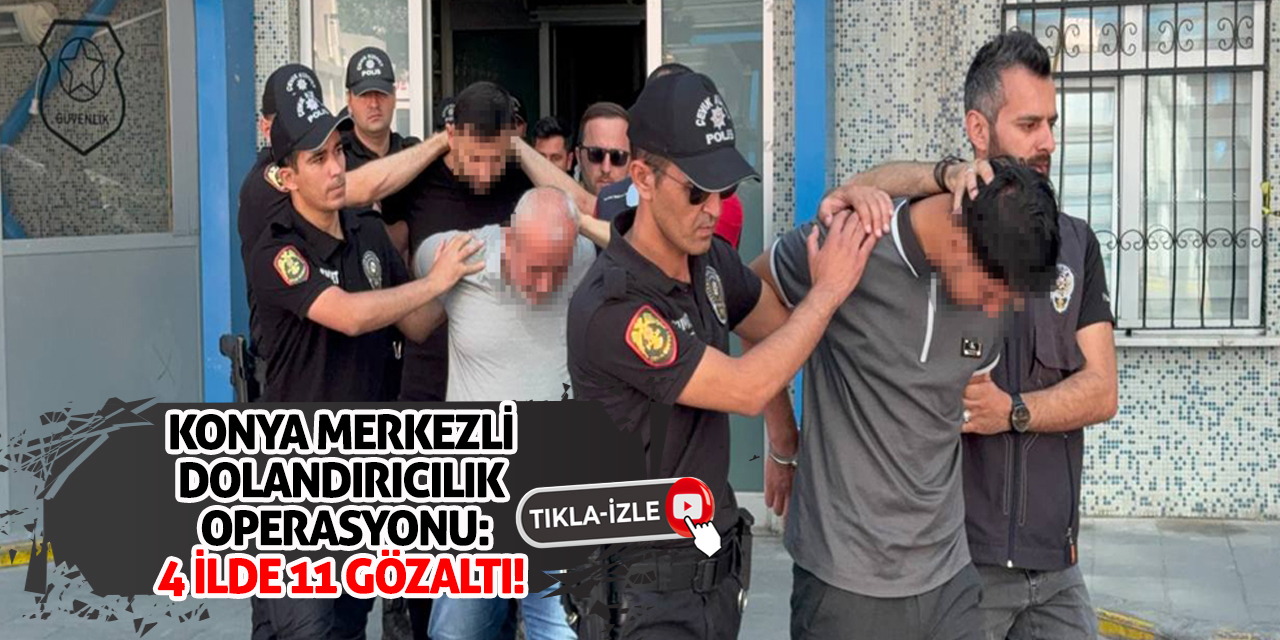Konya Merkezli Dolandırıcılık Operasyonu: 4 İlde 11 Gözaltı!