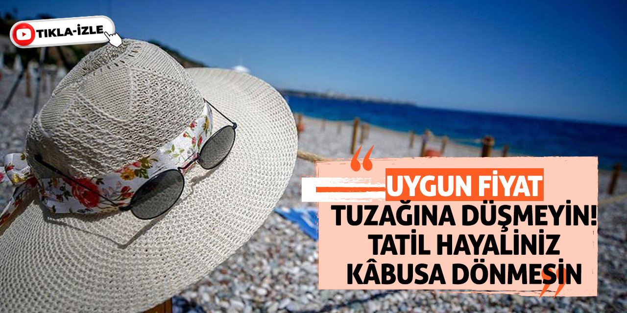 Uygun Fiyat Tuzağına Düşmeyin! Tatil Hayaliniz Kâbusa Dönmesin