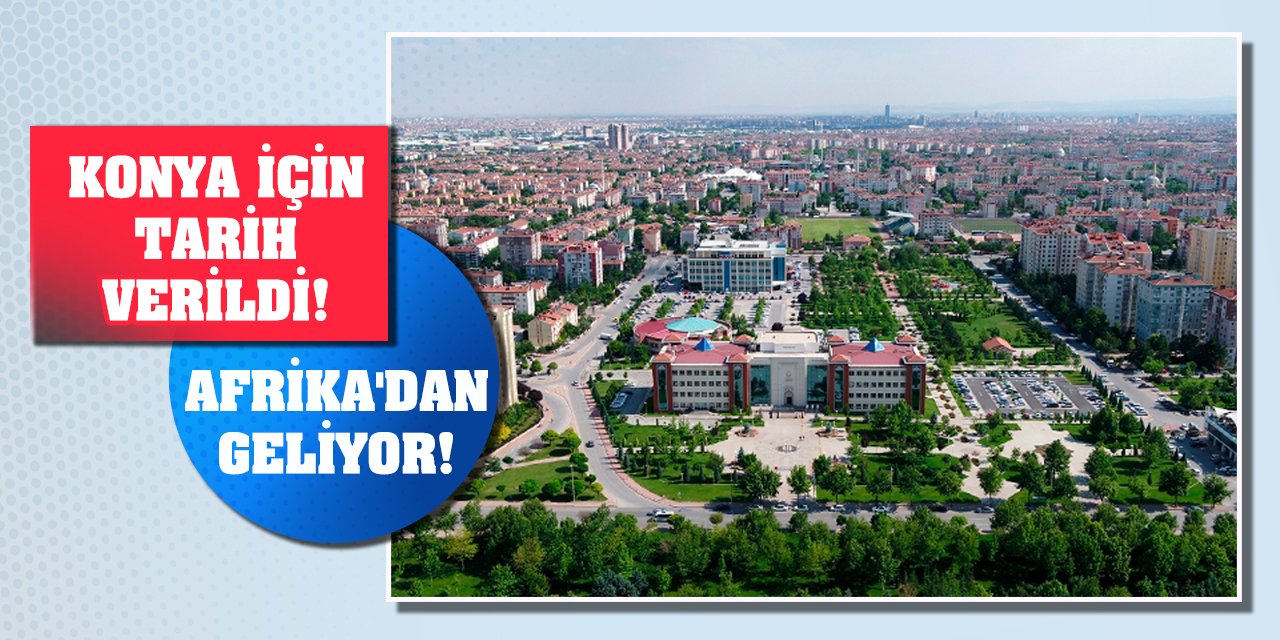 Konya için tarih verildi! Afrika'dan geliyor!