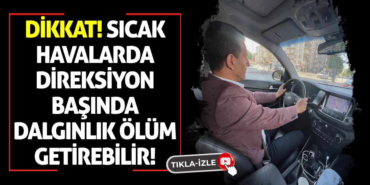 Dikkat! Sıcak Havalarda Direksiyon Başında Dalgınlık Ölüm Getirebilir