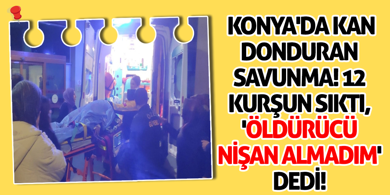 Konya'da Kan Donduran Savunma! 12 Kurşun Sıktı, 'Öldürücü Nişan Almadım' Dedi!