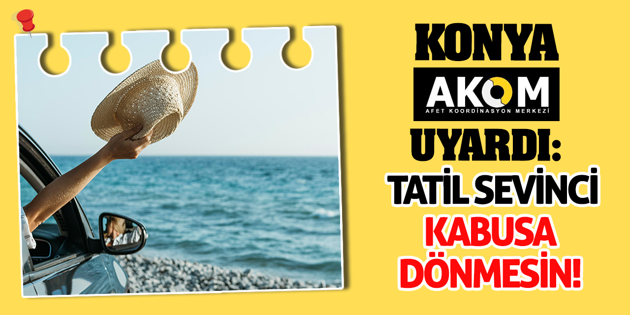 Konya AKOM Uyardı: Tatil Sevinci Kabusa Dönmesin!