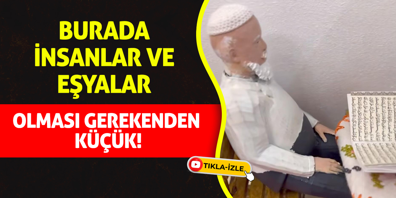 Burada insanlar ve eşyalar olması gerekenden küçük!