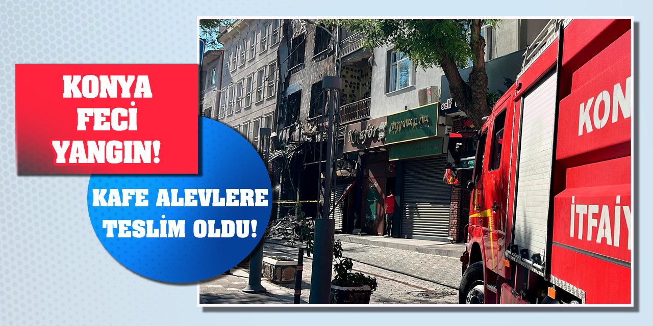 Konya Feci Yangın! Kafe Alevlere Teslim Oldu!