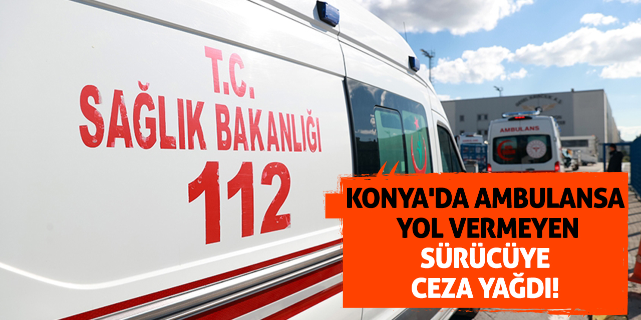 Konya'da ambulansa yol vermeyen sürücüye ceza yağdı!