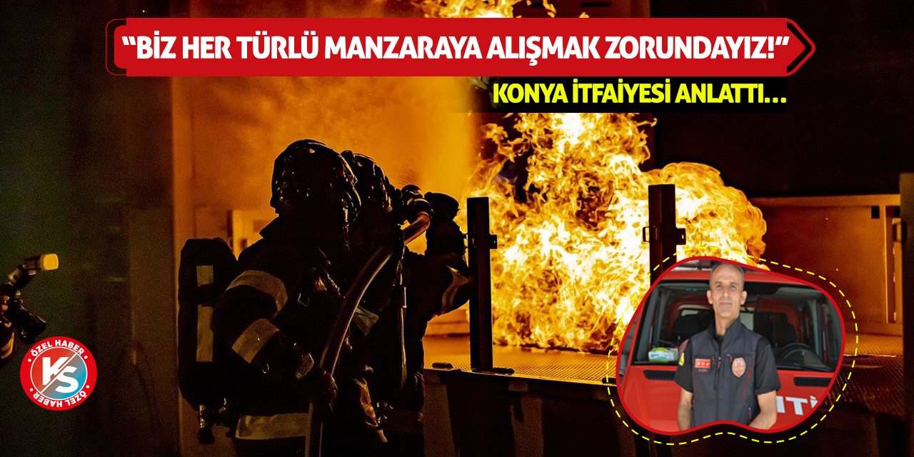 Konya İtfaiyesi Anlattı: Biz Her Türlü Manzaraya Alışmak Zorundayız!