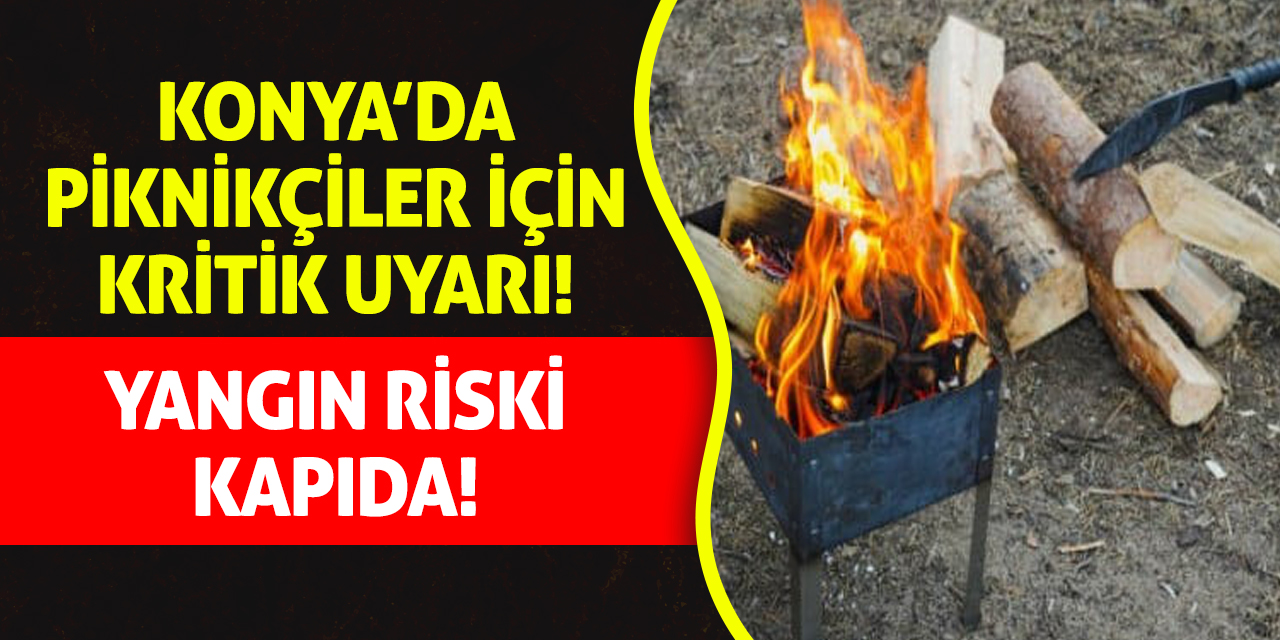 Konya’da Piknikçiler İçin Kritik Uyarı: Yangın Riski Kapıda!
