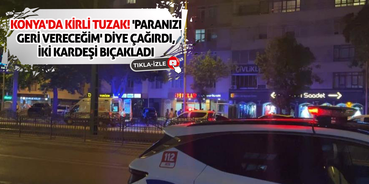 Konya'da kirli tuzak! 'Paranızı geri vereceğim' diye çağırdı, iki kardeşi bıçakladı