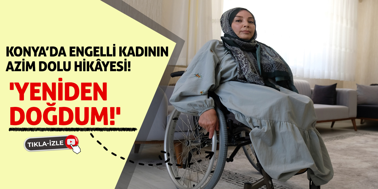 Konya’da Engelli Kadının Azim Dolu Hikâyesi! 'Yeniden Doğdum!'