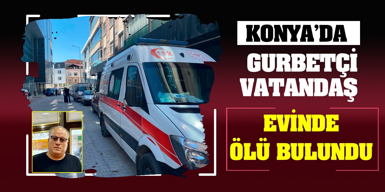 Konya'da gurbetçi vatandaş evinde ölü bulundu