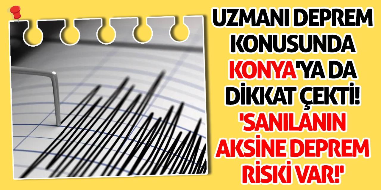 Uzmanı deprem konusunda Konya'ya da dikkat çekti! 'Sanılanın aksine deprem riski var!'