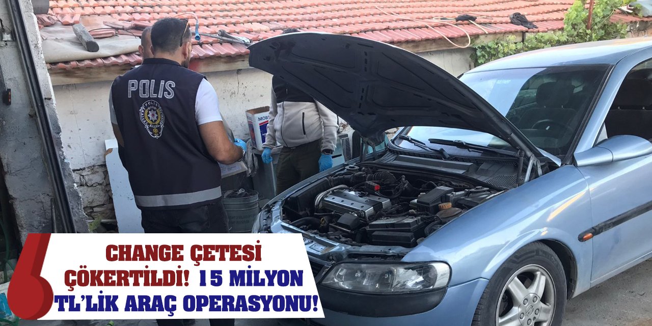 Change Çetesi Çökertildi! 15 Milyon TL’lik Araç Operasyonu!