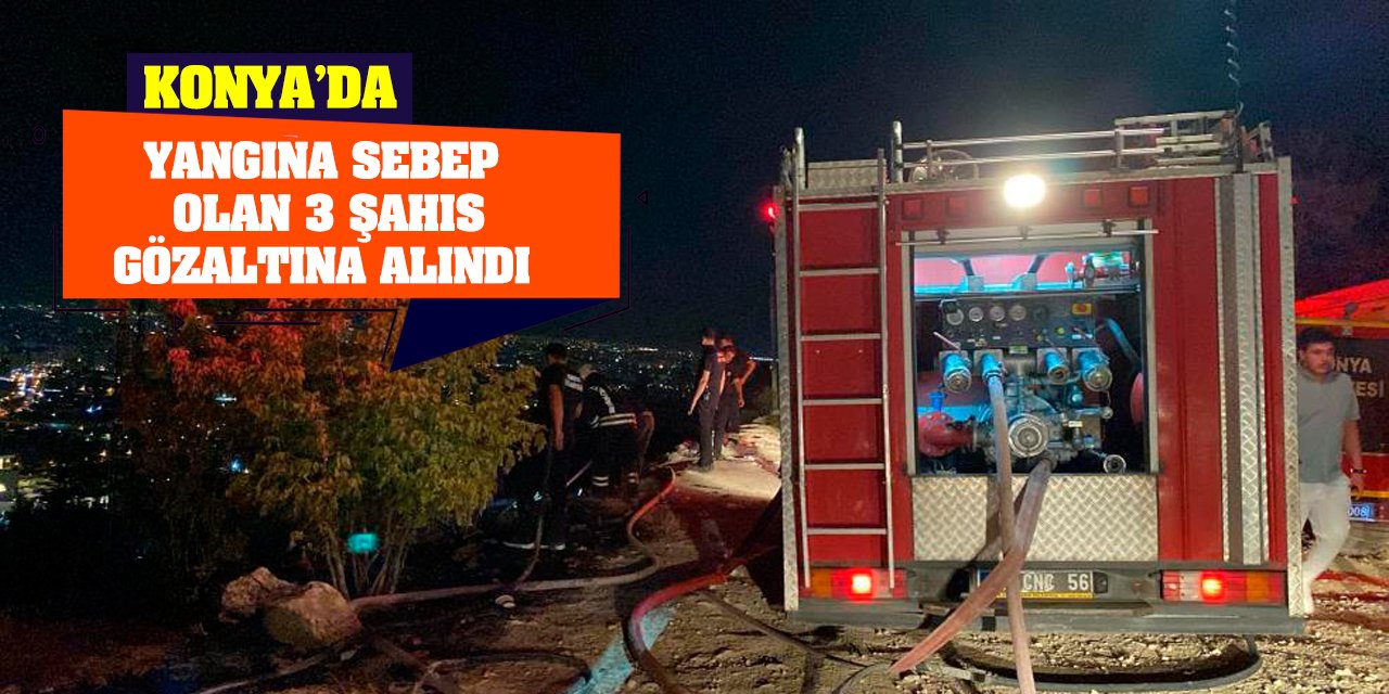 Konya'da yangına sebep olan 3 şahıs gözaltına alındı