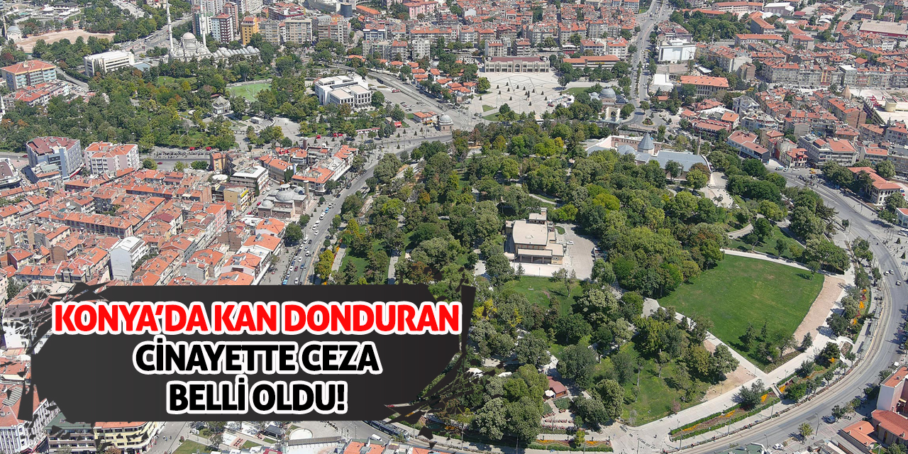 Konya’da Kan Donduran Cinayette Ceza Belli Oldu!