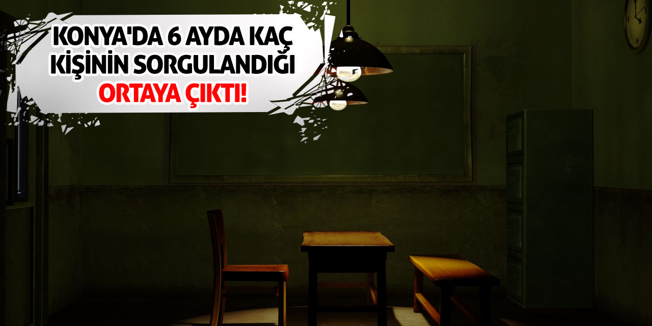 Konya'da 6 ayda kaç kişinin sorgulandığı ortaya çıktı!