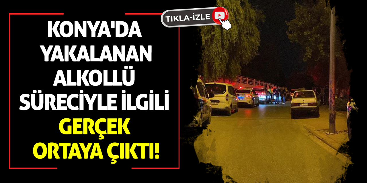 Konya'da yakalanan alkollü süreciyle ilgili gerçek ortaya çıktı!