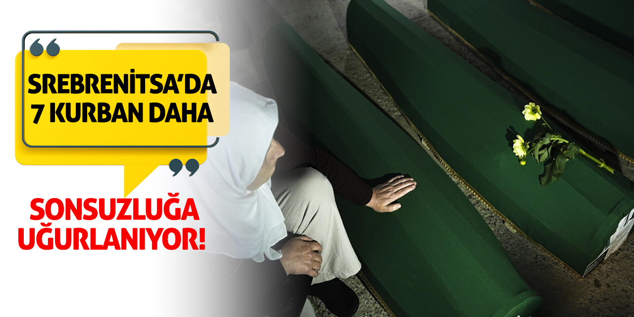 Srebrenitsa’da 7 Kurban Daha Sonsuzluğa Uğurlanıyor!