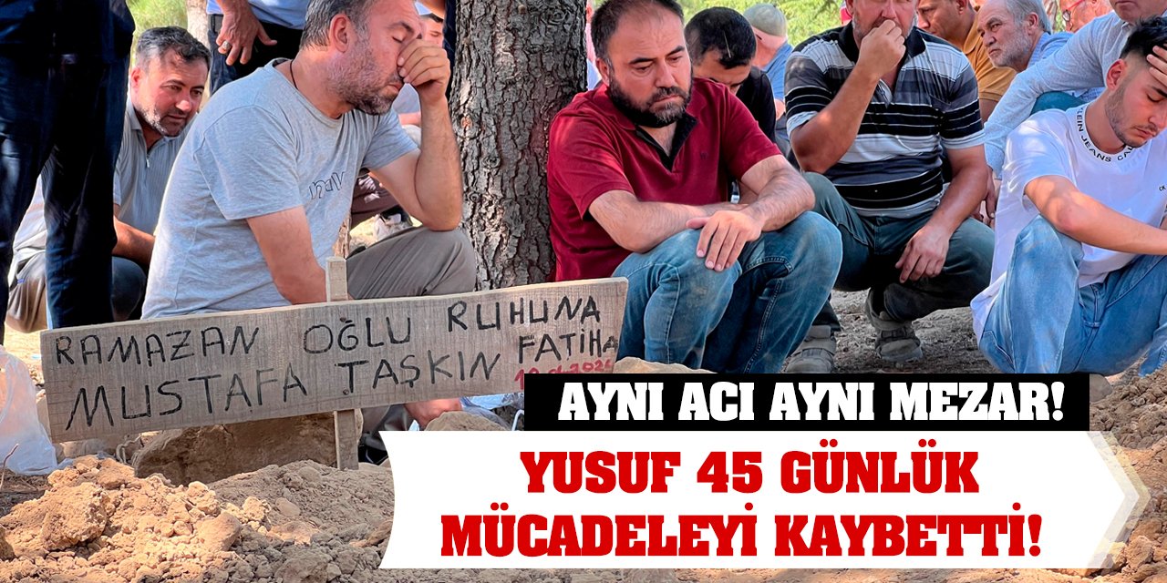 Aynı acı aynı mezar! Yusuf 45 günlük mücadeleyi kaybetti!