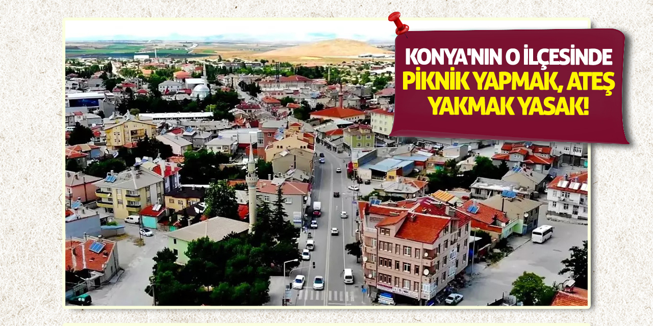 Konya'nın o ilçesinde piknik yapmak, ateş yakmak yasak!