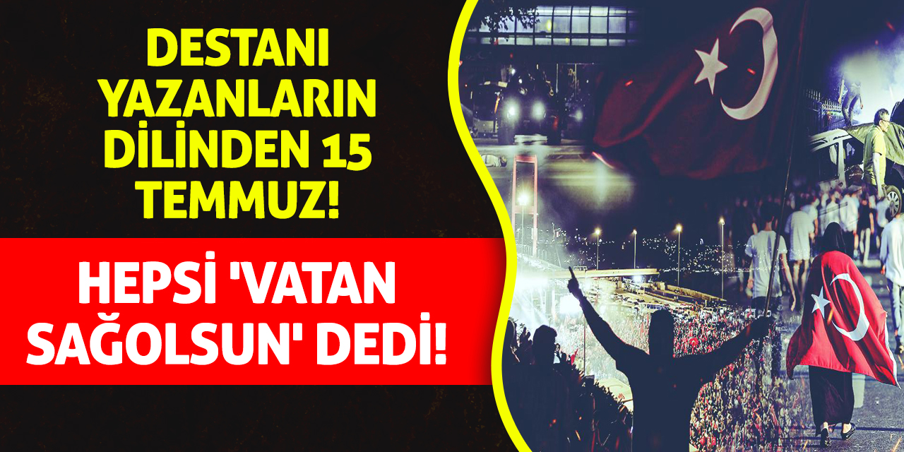 Destanı Yazanların Dilinden 15 Temmuz! Hepsi 'Vatan Sağolsun' Dedi!