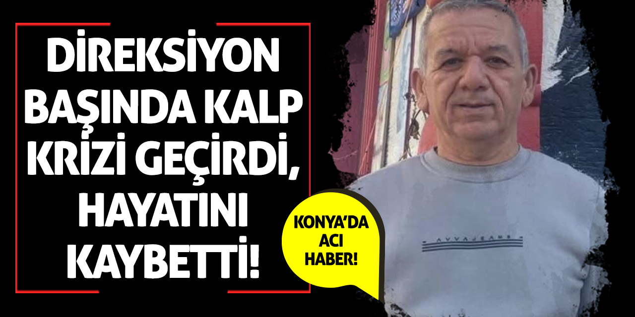 Konya'da acı haber! Direksiyon başında kalp krizi geçirdi, hayatını kaybetti