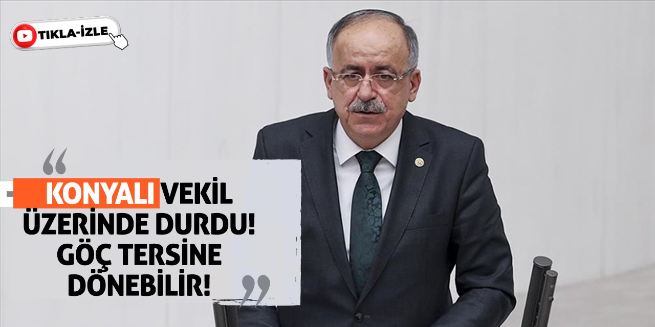 Konyalı Vekil Üzerinde Durdu! Göç Tersine Dönebilir!