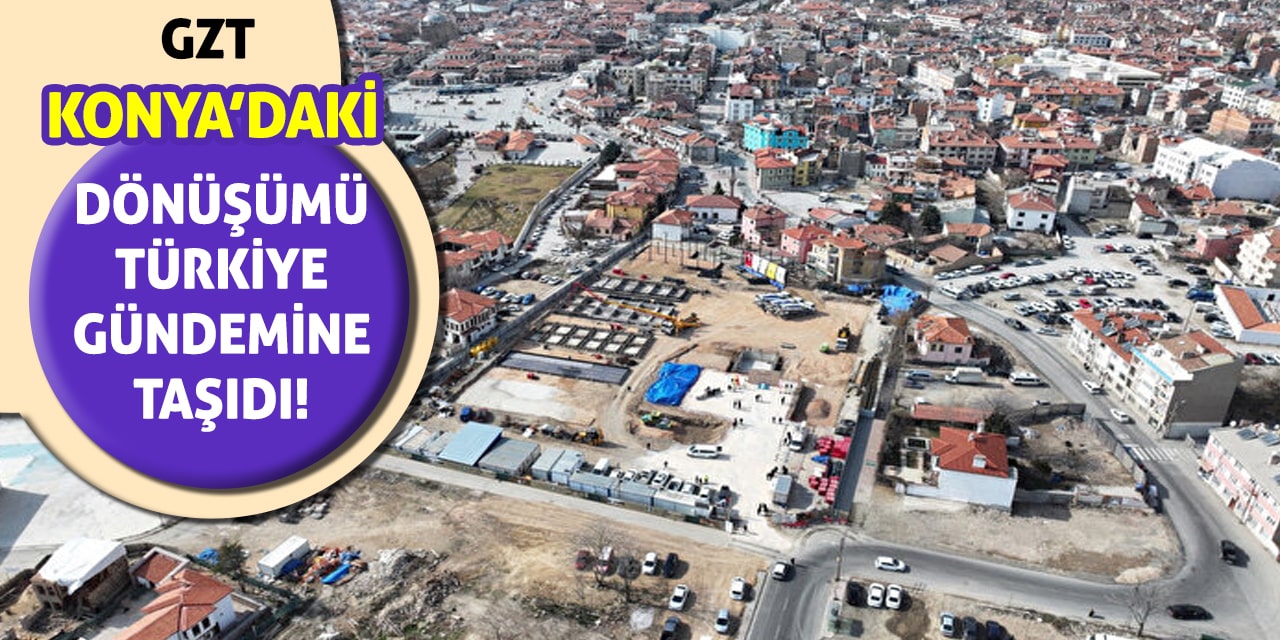 GZT, Konya’daki Dönüşümü Türkiye Gündemine Taşıdı!