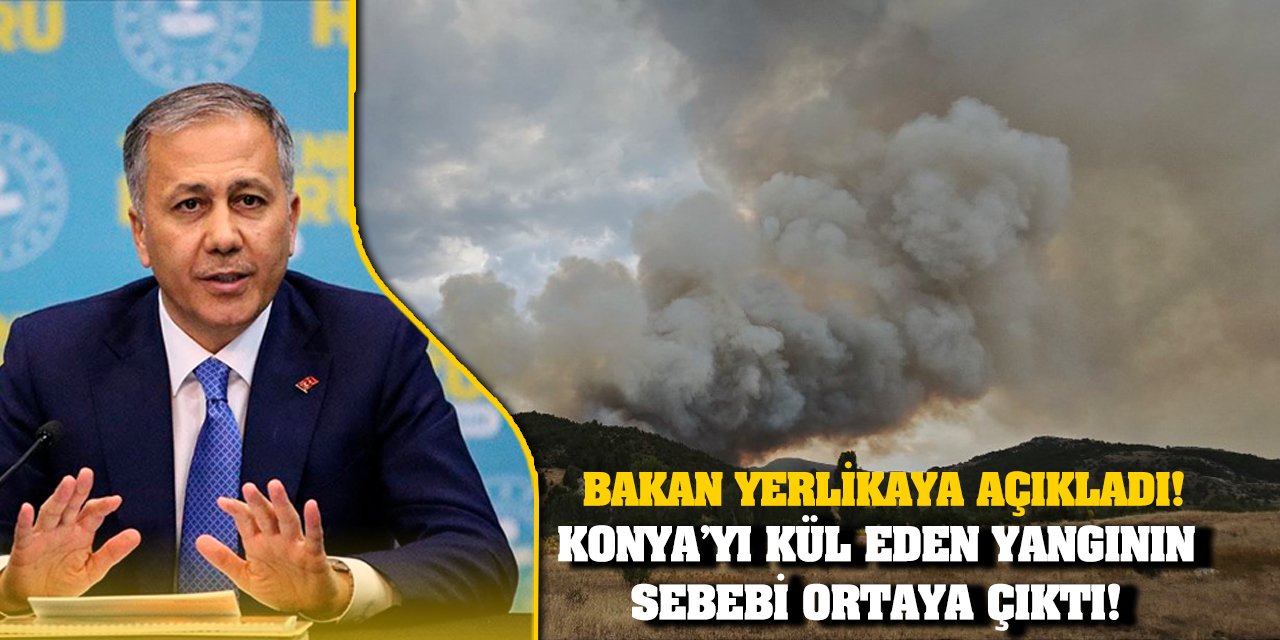 Konya’yı kül eden yangının sebebi ortaya çıktı! Bakan Yerlikaya açıkladı!