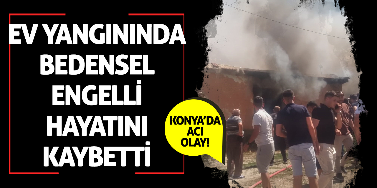 Konya’da Acı Olay! Ev Yangınında Bedensel Engelli Hayatını Kaybetti
