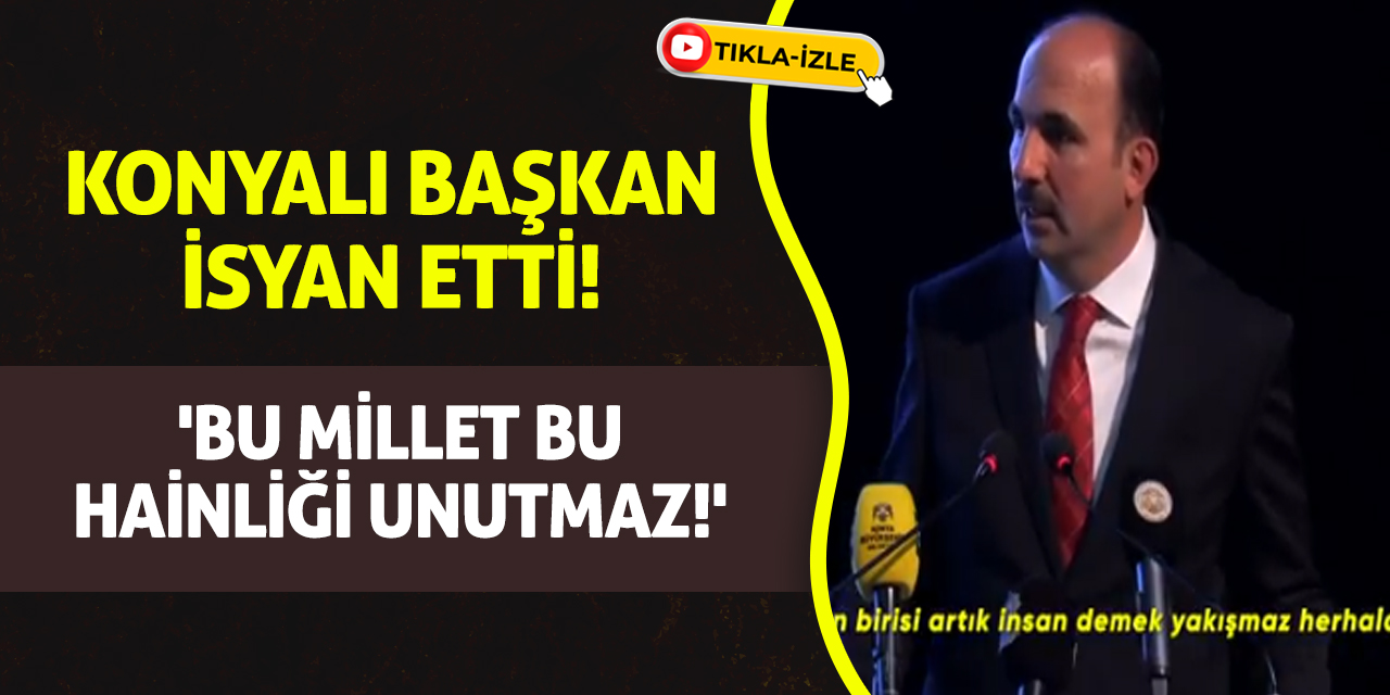 Konyalı başkan isyan etti! 'Bu Millet Bu Hainliği Unutmaz!'