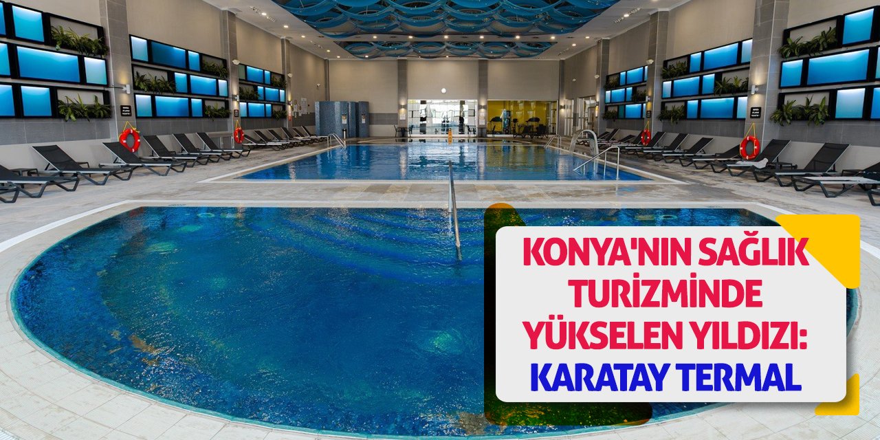 Konya'nın Sağlık Turizminde Yükselen Yıldızı: Karatay Termal