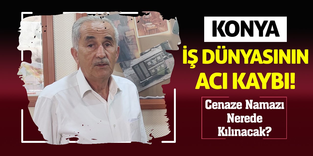 Konya İş Dünyasının Acı Kaybı! Cenaze Namazı Nerede Kılınacak?