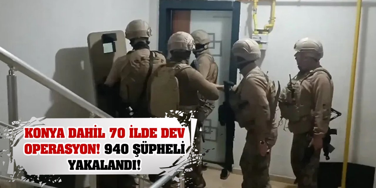 Konya dahil 70 ilde dev operasyon! 940 şüpheli yakalandı!