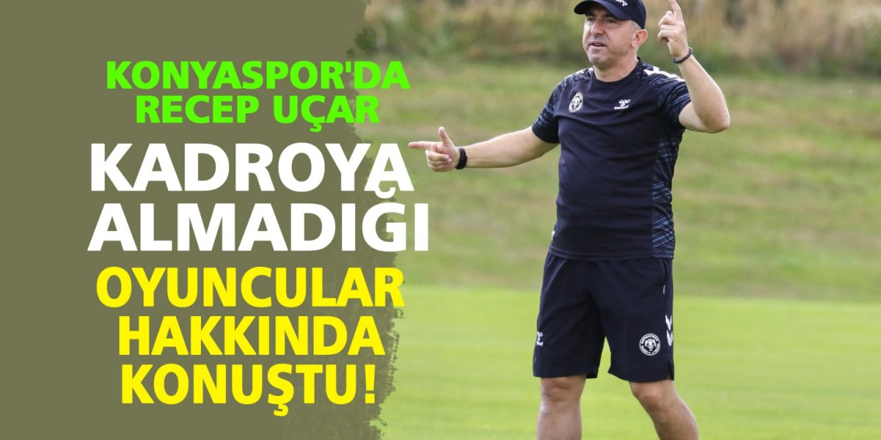 Konyaspor'da Recep Uçar, kadroya almadığı oyuncular hakkında konuştu!