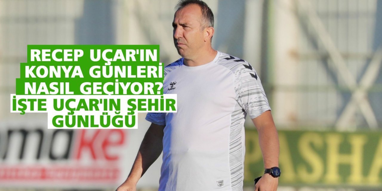 Recep Uçar'ın Konya günleri nasıl geçiyor? İşte Uçar'ın şehir günlüğü
