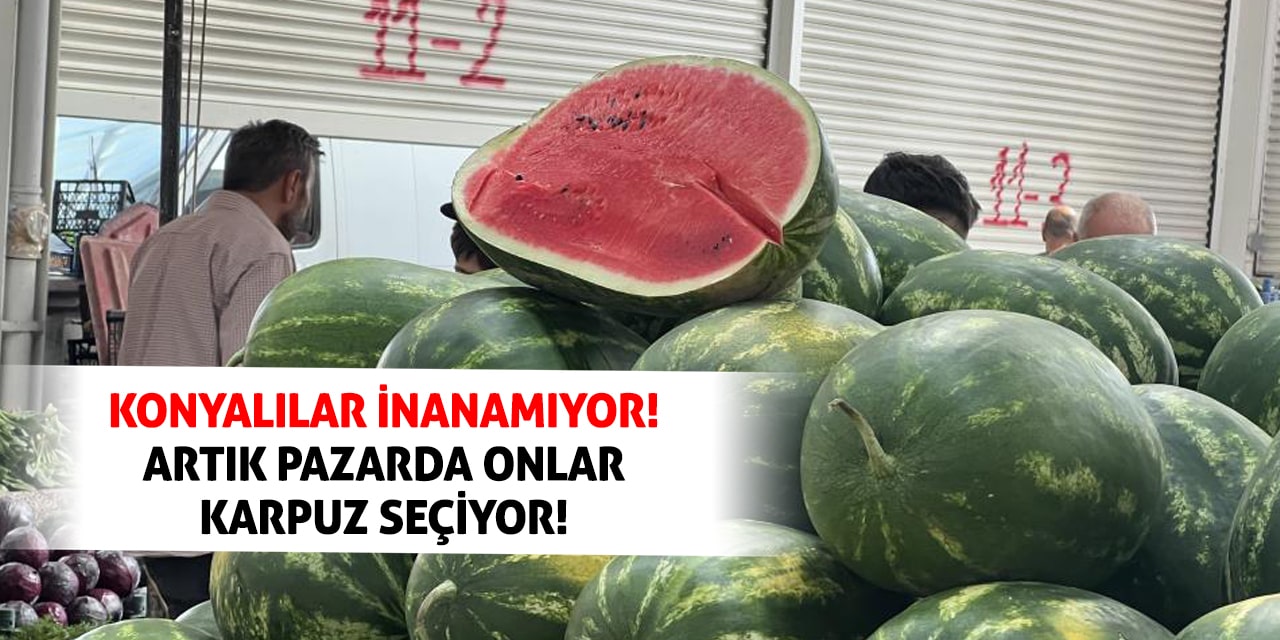 Konyalılar inanamıyor! Artık pazarda onlar karpuz seçiyor!