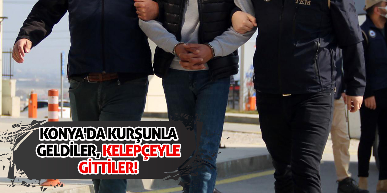 Konya'da Kurşunla Geldiler, Kelepçeyle Gittiler!