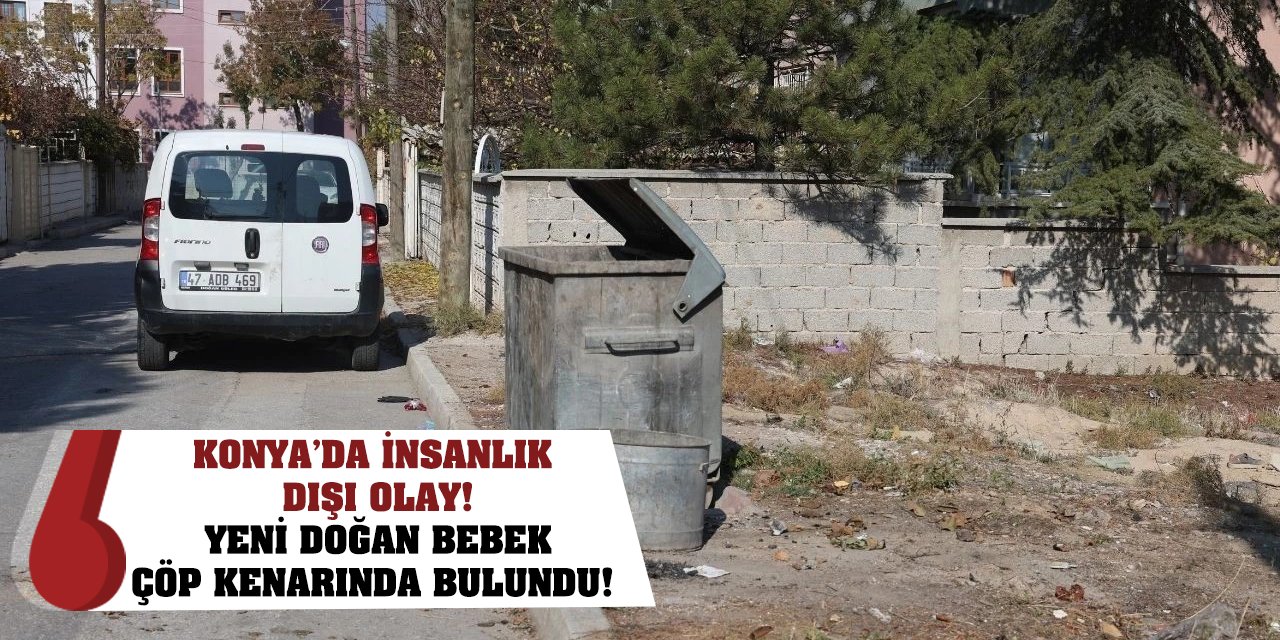 Konya’da İnsanlık Dışı Olay! Yeni Doğan Bebek Çöp Kenarında Bulundu!
