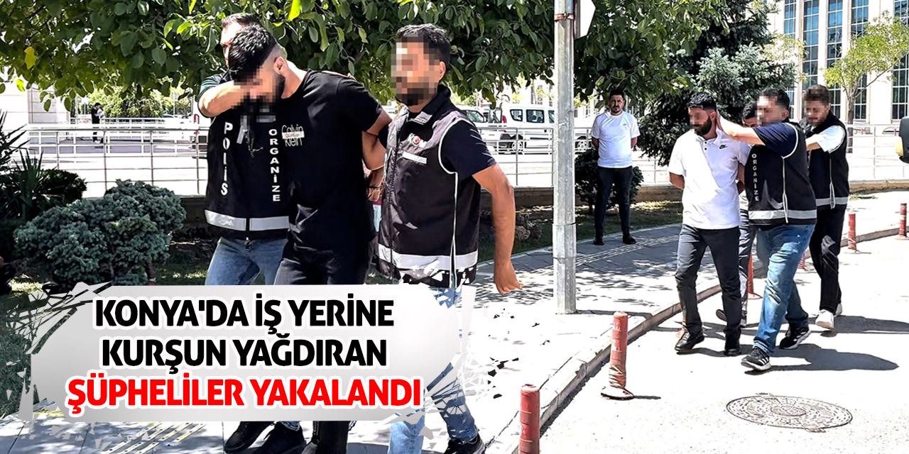 Konya'da iş yerine kurşun yağdıran şüpheliler yakalandı