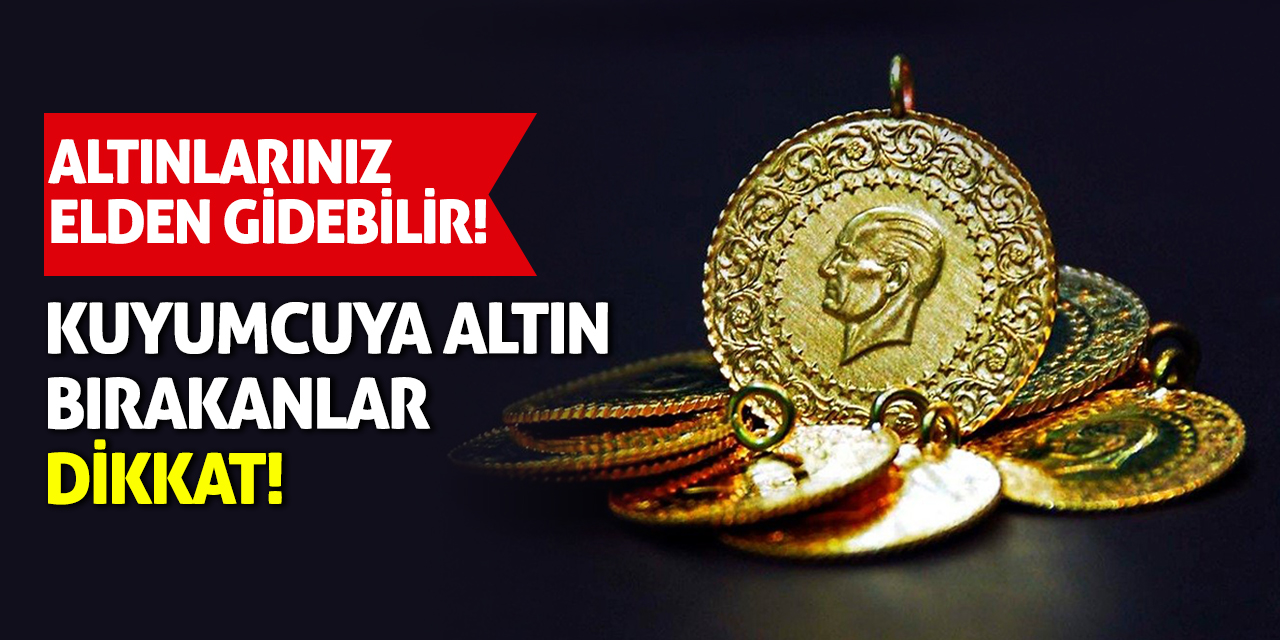 Altınlarınız elden gidebilir! Kuyumcuya altın bırakanlar dikkat!